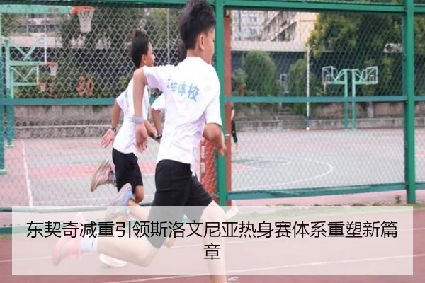 东契奇减重引领斯洛文尼亚热身赛体系重塑新篇章